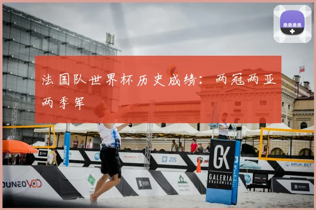 法国队世界杯历史成绩：两冠两亚两季军