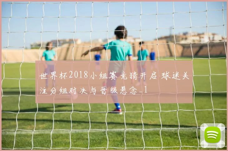 世界杯2018小组赛竞猜开启 球迷关注分组对决与晋级悬念_1