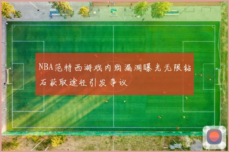 NBA范特西游戏内购漏洞曝光无限钻石获取途径引发争议