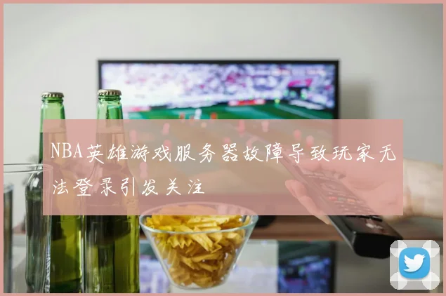 NBA英雄游戏服务器故障导致玩家无法登录引发关注