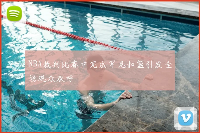 NBA裁判比赛中完成罕见扣篮引发全场观众欢呼