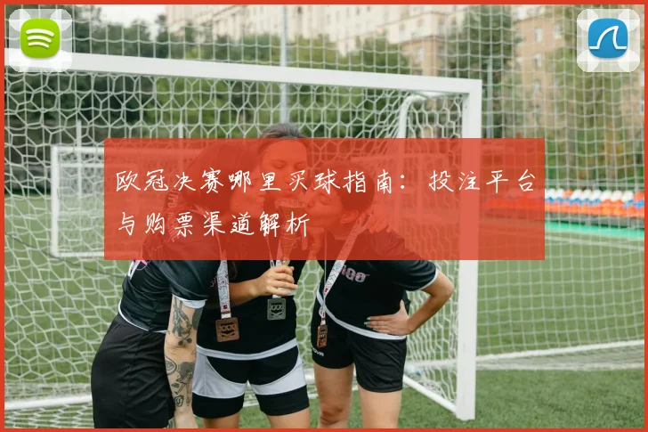 欧冠决赛哪里买球指南：投注平台与购票渠道解析