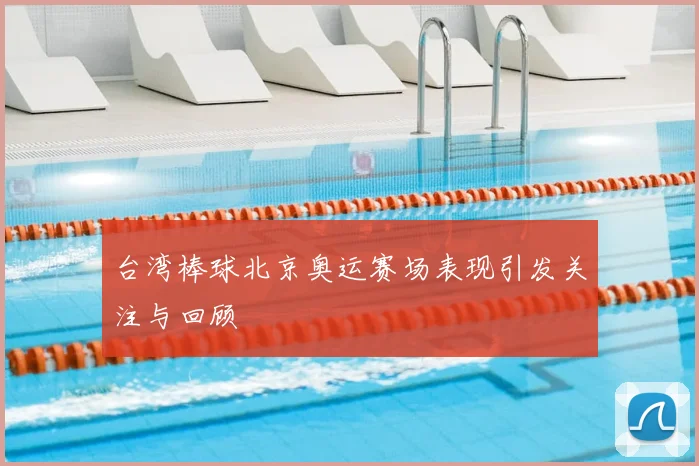 台湾棒球北京奥运赛场表现引发关注与回顾