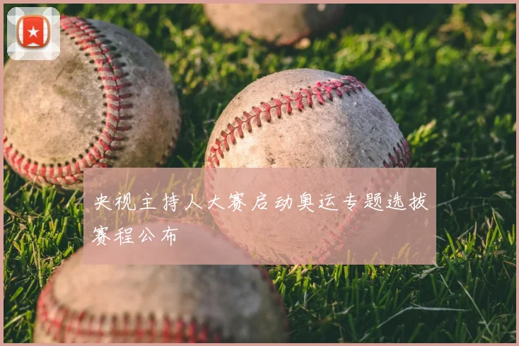 央视主持人大赛启动奥运专题选拔赛程公布