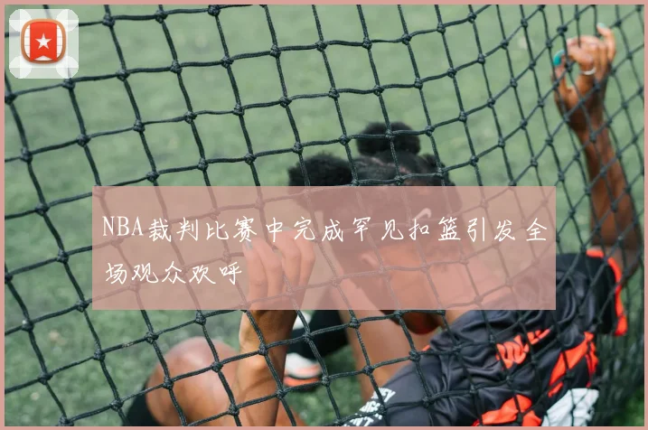 NBA裁判比赛中完成罕见扣篮引发全场观众欢呼