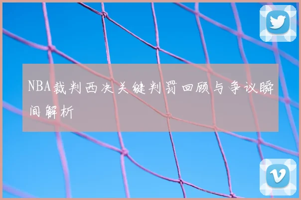 NBA裁判西决关键判罚回顾与争议瞬间解析