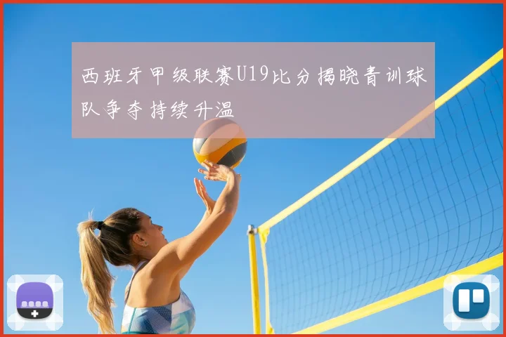西班牙甲级联赛U19比分揭晓青训球队争夺持续升温