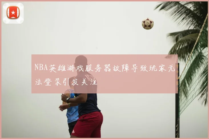 NBA英雄游戏服务器故障导致玩家无法登录引发关注