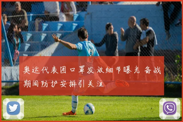 奥运代表团口罩发放细节曝光 备战期间防护安排引关注
