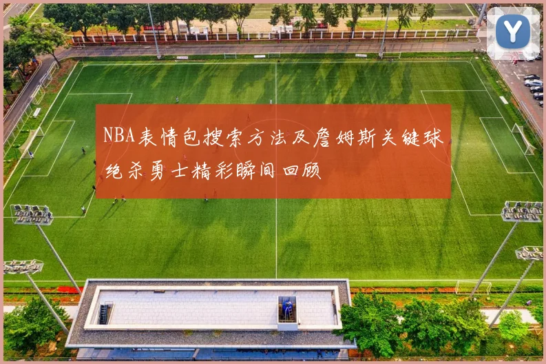 NBA表情包搜索方法及詹姆斯关键球绝杀勇士精彩瞬间回顾