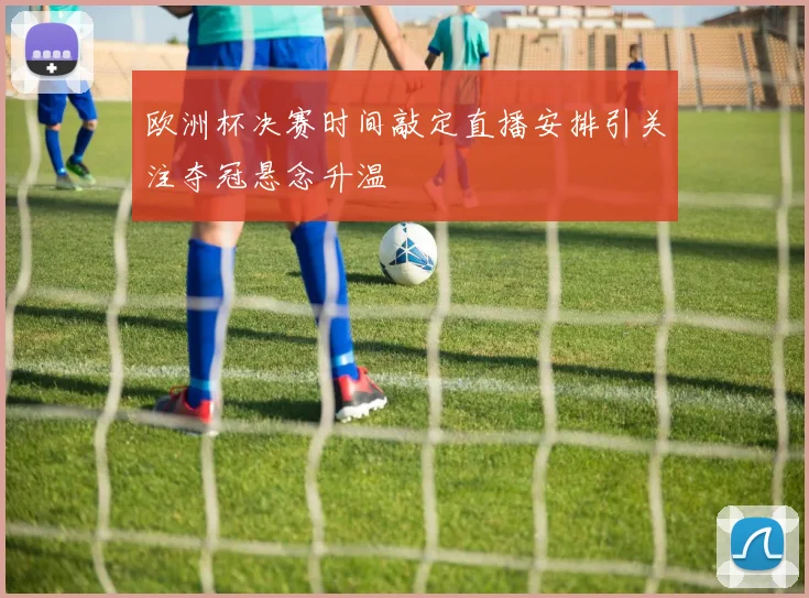 欧洲杯决赛时间敲定直播安排引关注夺冠悬念升温