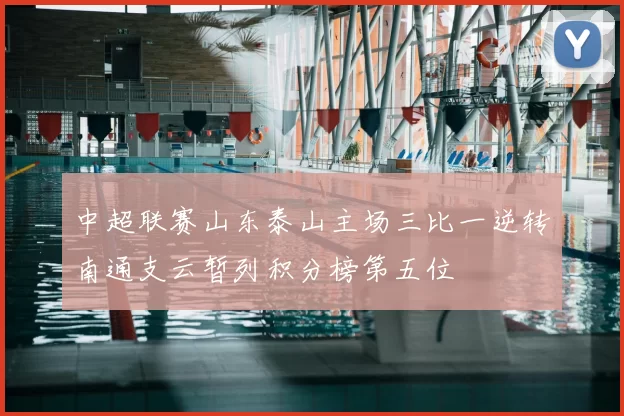 中超联赛山东泰山主场三比一逆转南通支云暂列积分榜第五位