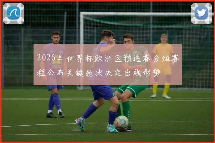 2026年世界杯欧洲区预选赛分组赛程公布关键轮次决定出线形势