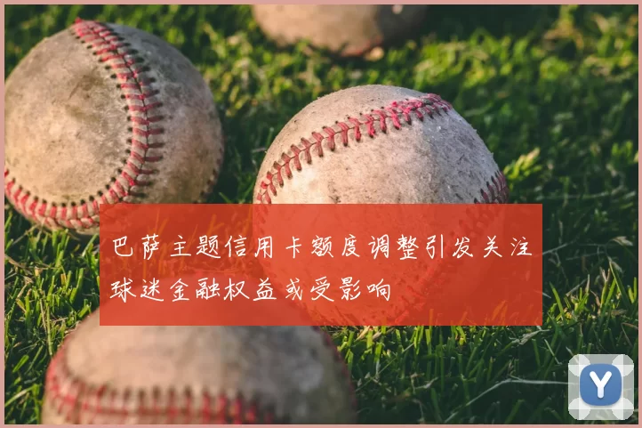 巴萨主题信用卡额度调整引发关注球迷金融权益或受影响