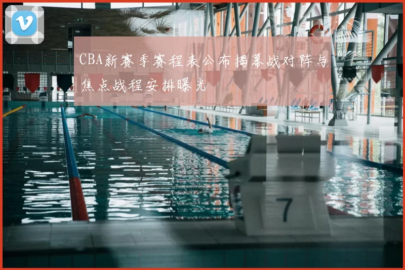 CBA新赛季赛程表公布揭幕战对阵与焦点战程安排曝光