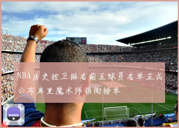 NBA历史控卫排名前五球员名单正式公布库里魔术师领衔榜单