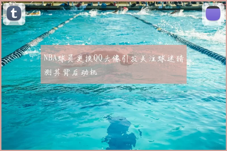NBA球员更换QQ头像引发关注球迷猜测其背后动机