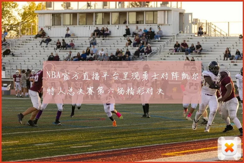 NBA官方直播平台呈现勇士对阵凯尔特人总决赛第六场精彩对决