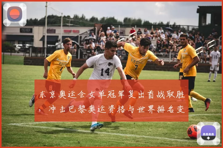 东京奥运会女单冠军复出首战取胜，冲击巴黎奥运资格与世界排名变化解读