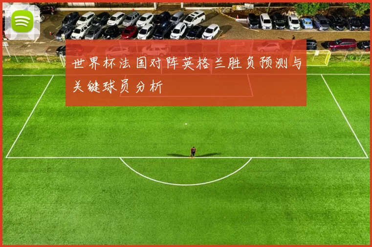 世界杯法国对阵英格兰胜负预测与关键球员分析
