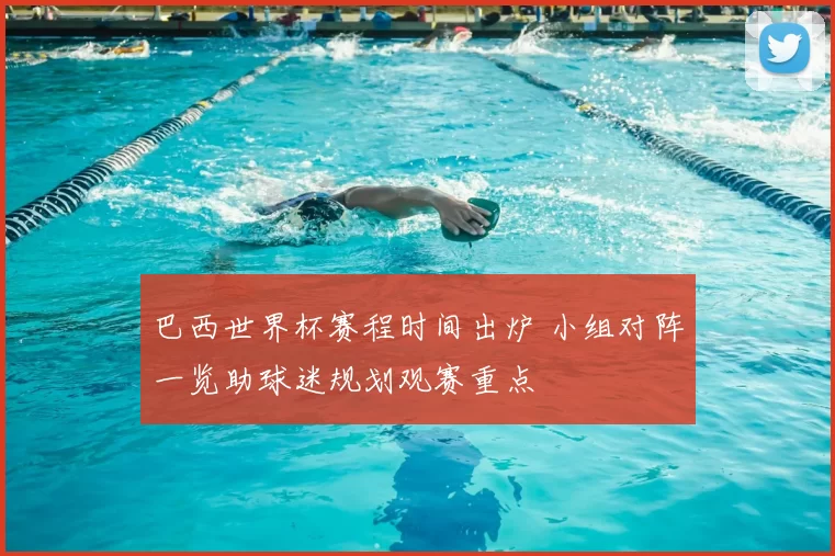 巴西世界杯赛程时间出炉 小组对阵一览助球迷规划观赛重点