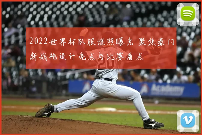 2022世界杯队服谍照曝光 聚焦豪门新战袍设计亮点与比赛看点