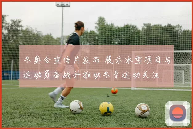 冬奥会宣传片发布 展示冰雪项目与运动员备战并推动冬季运动关注
