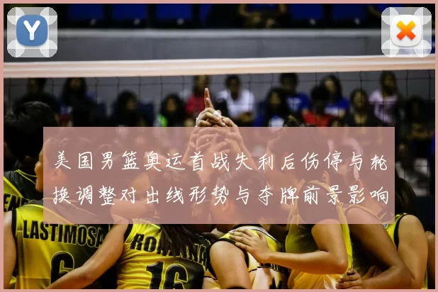 美国男篮奥运首战失利后伤停与轮换调整对出线形势与夺牌前景影响