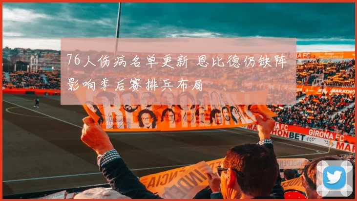 76人伤病名单更新 恩比德仍缺阵 影响季后赛排兵布局