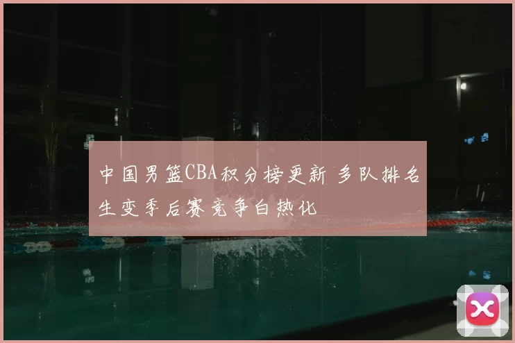 中国男篮CBA积分榜更新 多队排名生变季后赛竞争白热化