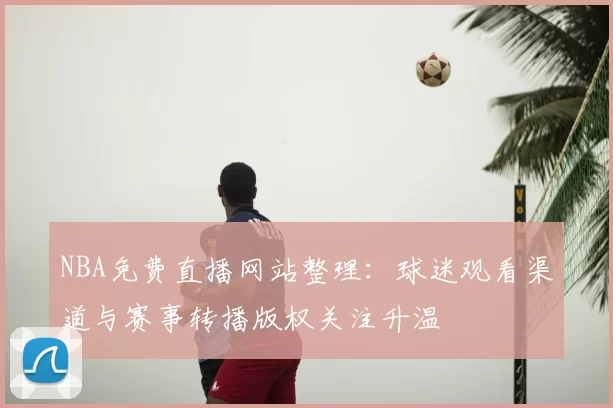 NBA免费直播网站整理：球迷观看渠道与赛事转播版权关注升温