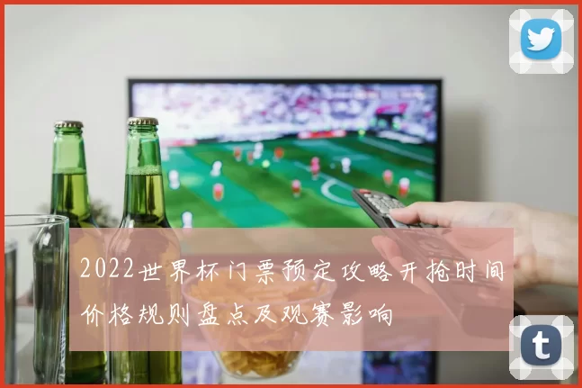 2022世界杯门票预定攻略开抢时间价格规则盘点及观赛影响