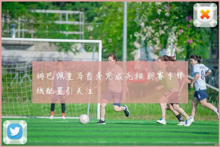 姆巴佩皇马首秀完成亮相 新赛季锋线配置引关注