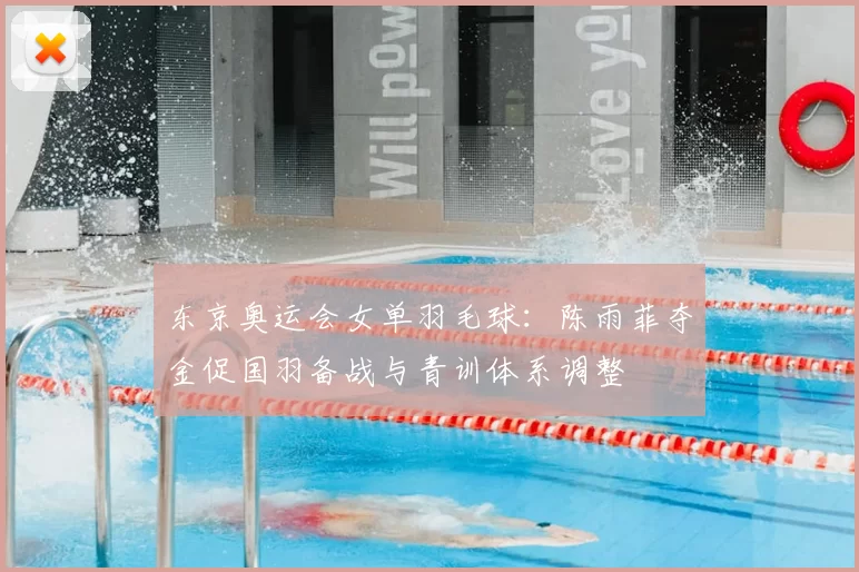 东京奥运会女单羽毛球：陈雨菲夺金促国羽备战与青训体系调整