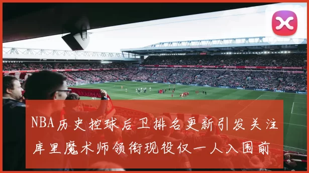NBA历史控球后卫排名更新引发关注库里魔术师领衔现役仅一人入围前十