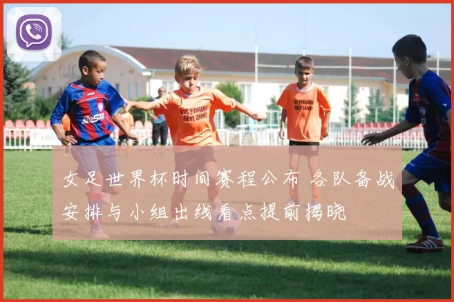 女足世界杯时间赛程公布 各队备战安排与小组出线看点提前揭晓