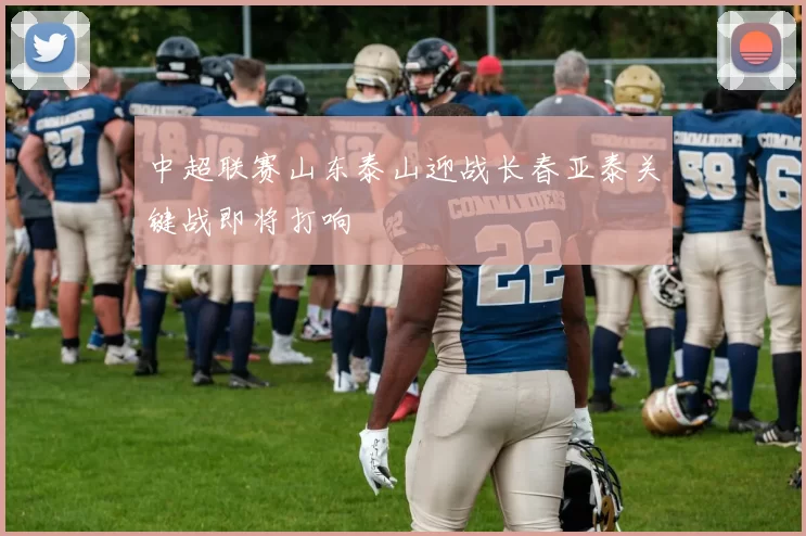 中超联赛山东泰山迎战长春亚泰关键战即将打响