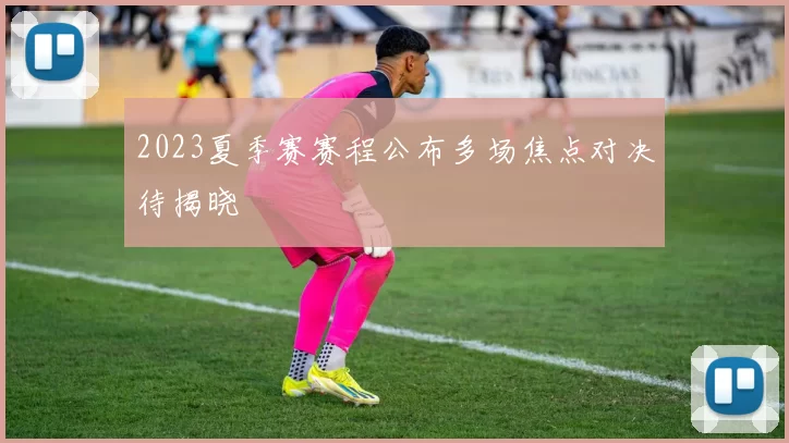 2023夏季赛赛程公布多场焦点对决待揭晓