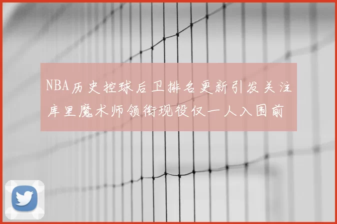 NBA历史控球后卫排名更新引发关注库里魔术师领衔现役仅一人入围前十