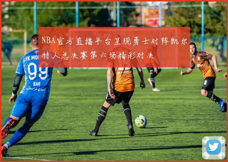 NBA官方直播平台呈现勇士对阵凯尔特人总决赛第六场精彩对决