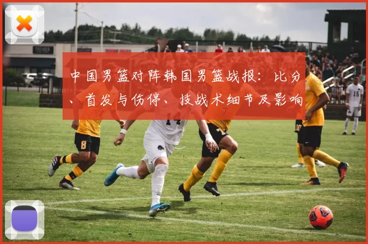中国男篮对阵韩国男篮战报：比分、首发与伤停、技战术细节及影响