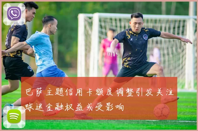 巴萨主题信用卡额度调整引发关注球迷金融权益或受影响