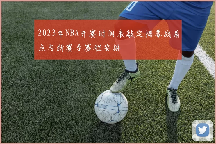 2023年NBA开赛时间表敲定揭幕战看点与新赛季赛程安排