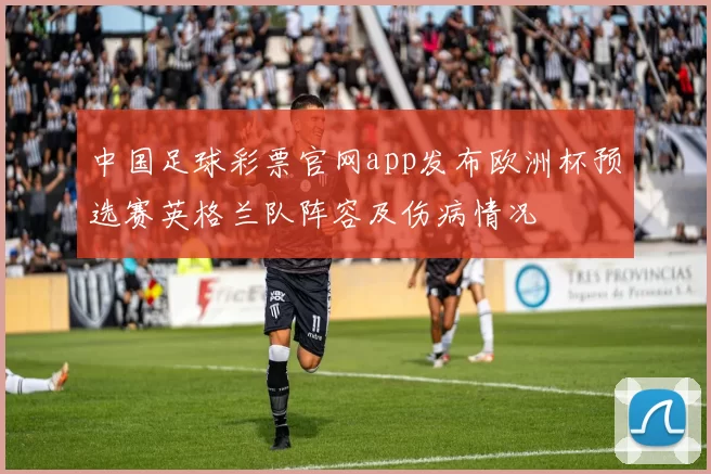 中国足球彩票官网app发布欧洲杯预选赛英格兰队阵容及伤病情况