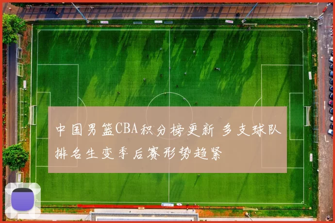 中国男篮CBA积分榜更新 多支球队排名生变季后赛形势趋紧