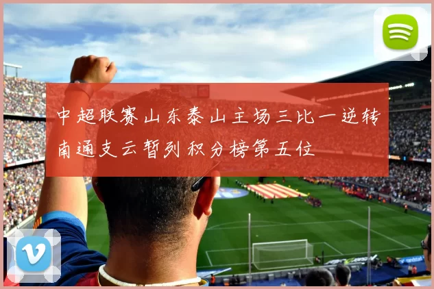 中超联赛山东泰山主场三比一逆转南通支云暂列积分榜第五位