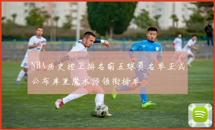 NBA历史控卫排名前五球员名单正式公布库里魔术师领衔榜单