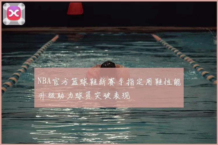 NBA官方篮球鞋新赛季指定用鞋性能升级助力球员突破表现