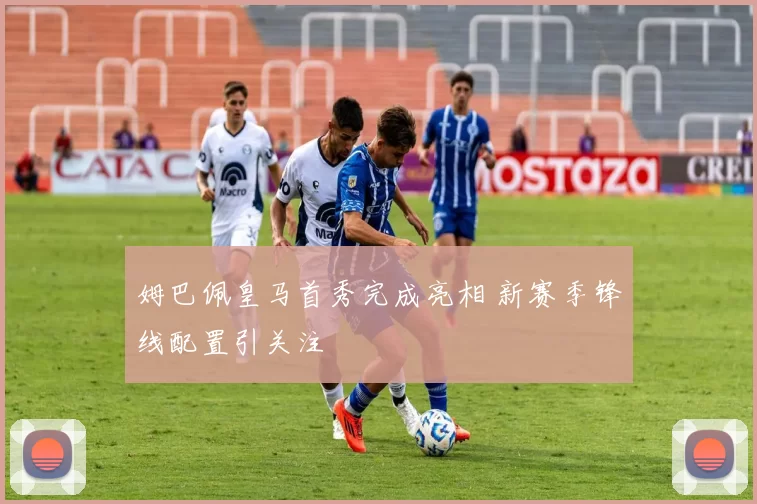 姆巴佩皇马首秀完成亮相 新赛季锋线配置引关注