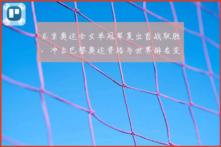 东京奥运会女单冠军复出首战取胜，冲击巴黎奥运资格与世界排名变化解读